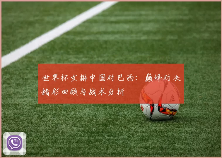 世界杯女排中国对巴西:巅峰对决精彩回顾与战术分析