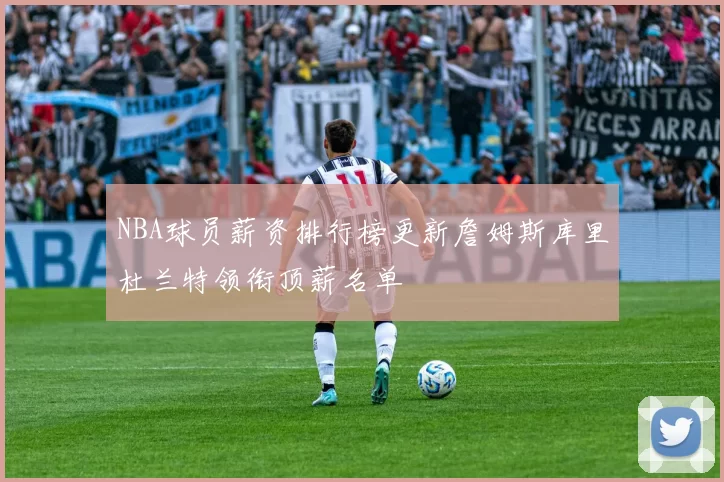 NBA球员薪资排行榜更新詹姆斯库里杜兰特领衔顶薪名单