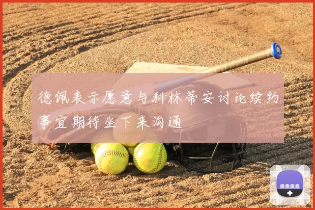 德佩表示愿意与科林蒂安讨论续约事宜期待坐下来沟通