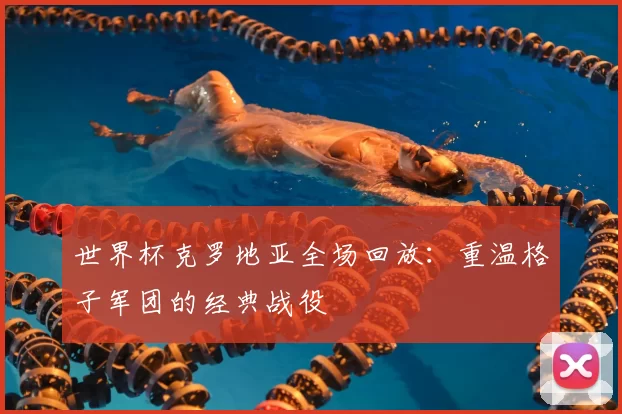 世界杯克罗地亚全场回放：重温格子军团的经典战役