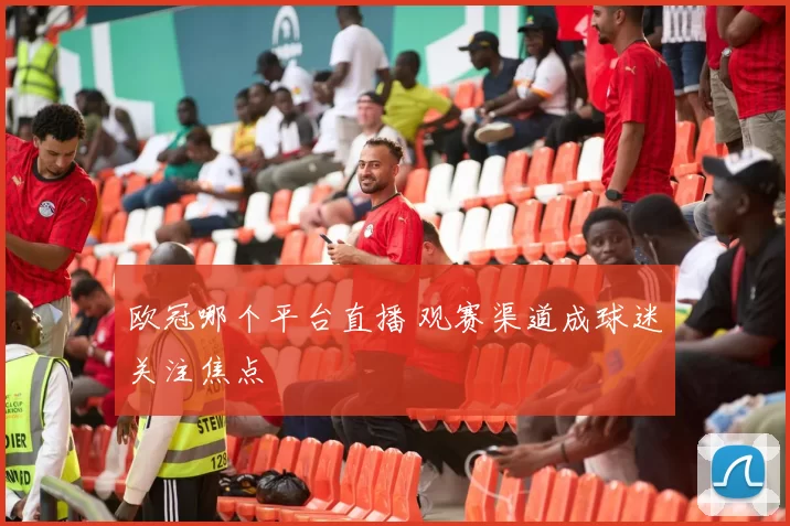 欧冠哪个平台直播 观赛渠道成球迷关注焦点