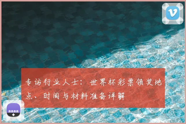 专访行业人士：世界杯彩票领奖地点、时间与材料准备详解