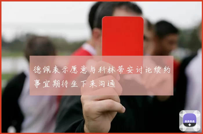 德佩表示愿意与科林蒂安讨论续约事宜期待坐下来沟通