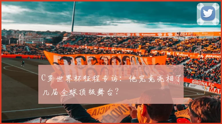 C罗世界杯征程专访：他究竟亮相了几届全球顶级舞台？
