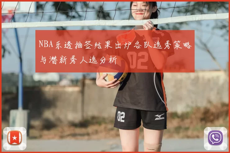 NBA乐透抽签结果出炉各队选秀策略与潜新秀人选分析