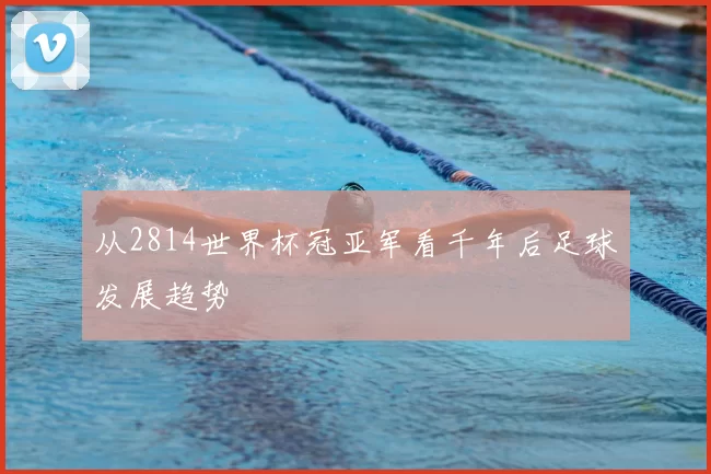 从2814世界杯冠亚军看千年后足球发展趋势
