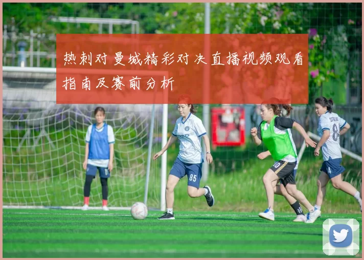 热刺对曼城精彩对决直播视频观看指南及赛前分析