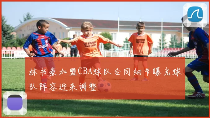 林书豪加盟CBA球队合同细节曝光球队阵容迎来调整