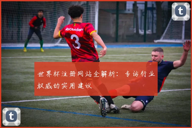 世界杯注册网站全解析：专访行业权威的实用建议
