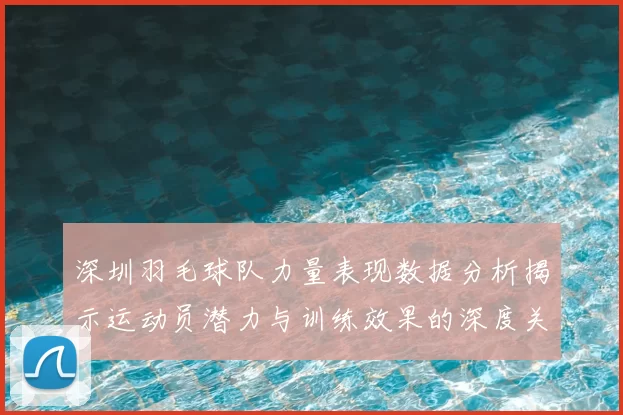 深圳羽毛球队力量表现数据分析揭示运动员潜力与训练效果的深度关系