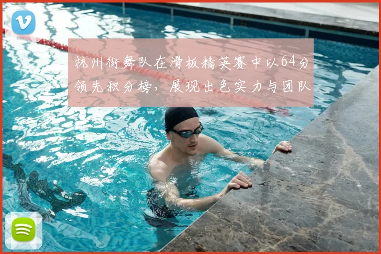 杭州街舞队在滑板精英赛中以64分领先积分榜,展现出色实力与团队默契