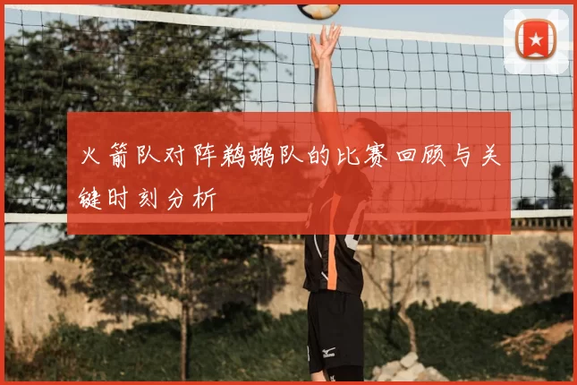 火箭队对阵鹈鹕队的比赛回顾与关键时刻分析