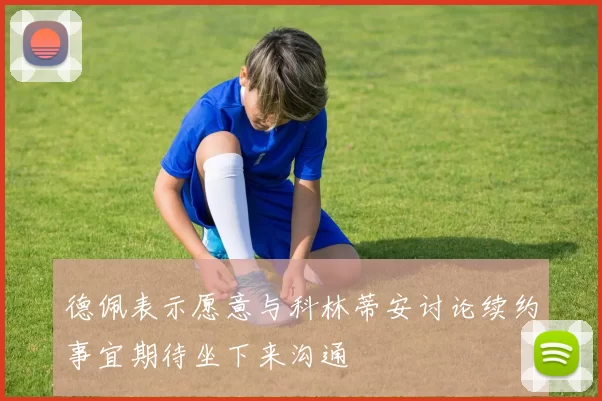 德佩表示愿意与科林蒂安讨论续约事宜期待坐下来沟通