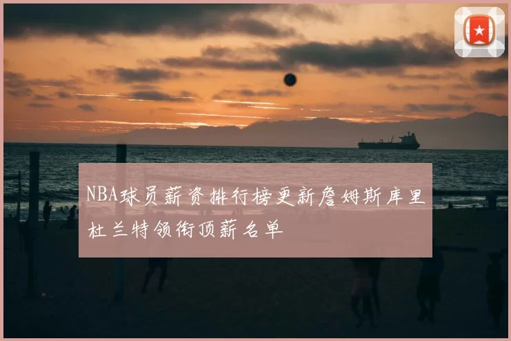 NBA球员薪资排行榜更新詹姆斯库里杜兰特领衔顶薪名单