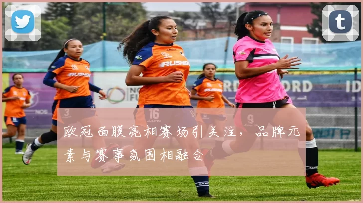 欧冠面膜亮相赛场引关注,品牌元素与赛事氛围相融合