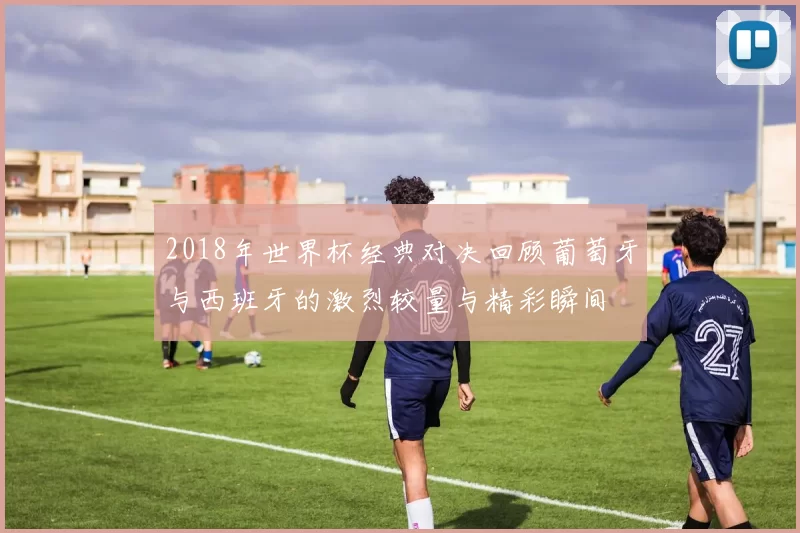 2018年世界杯经典对决回顾葡萄牙与西班牙的激烈较量与精彩瞬间