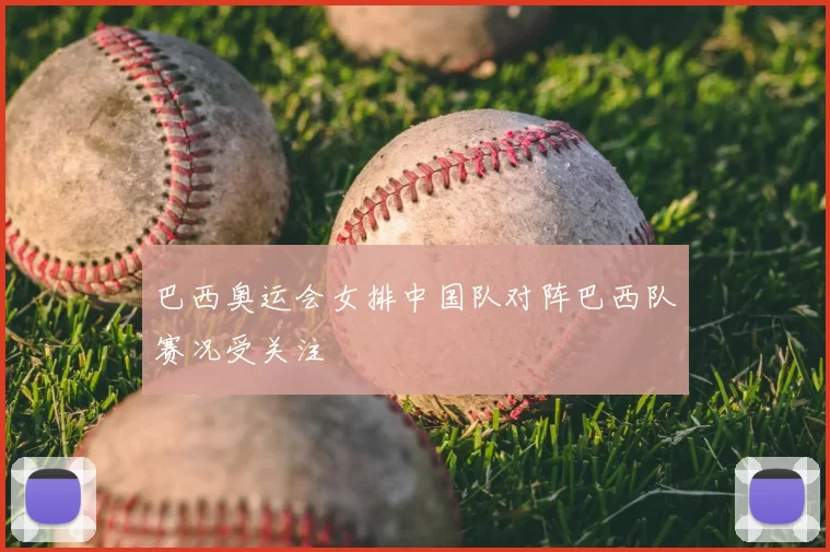 巴西奥运会女排中国队对阵巴西队赛况受关注