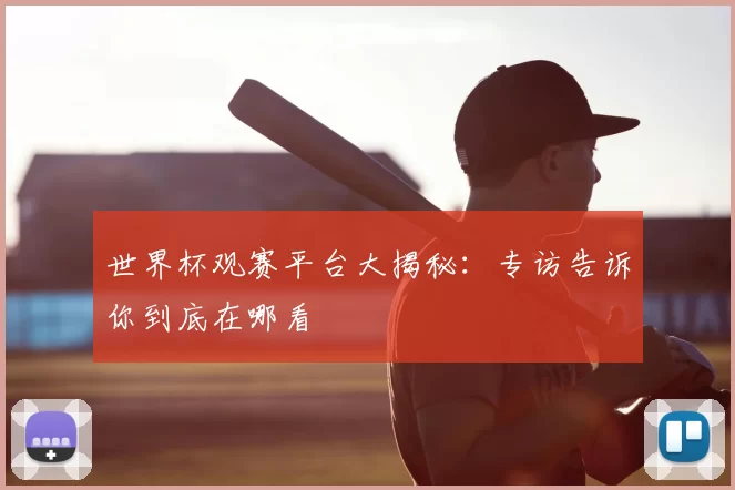 世界杯观赛平台大揭秘:专访告诉你到底在哪看