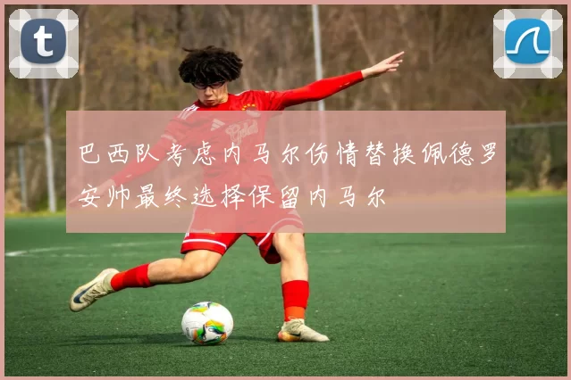 巴西队考虑内马尔伤情替换佩德罗安帅最终选择保留内马尔