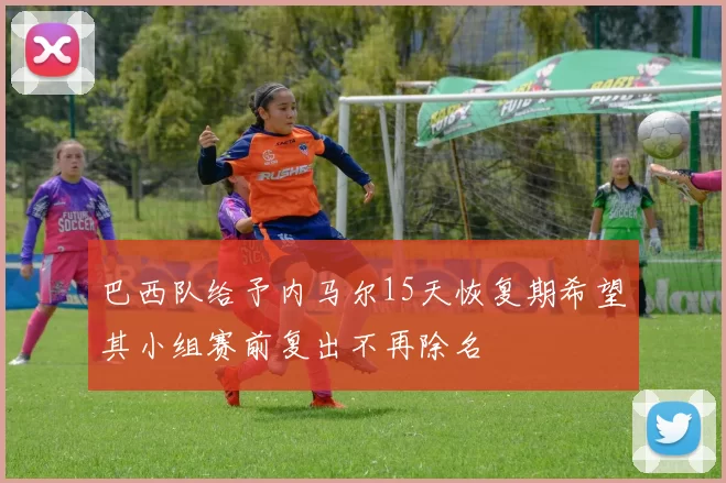巴西队给予内马尔15天恢复期希望其小组赛前复出不再除名