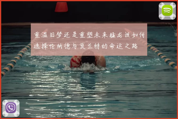 重温旧梦还是重塑未来猛龙该如何选择伦纳德与莫兰特的命运之路