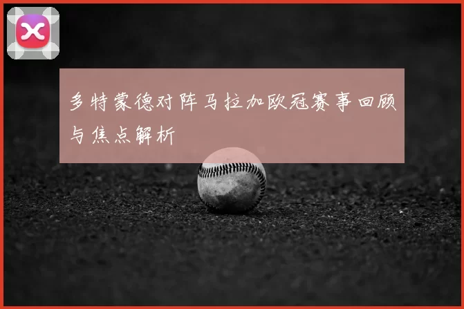 多特蒙德对阵马拉加欧冠赛事回顾与焦点解析
