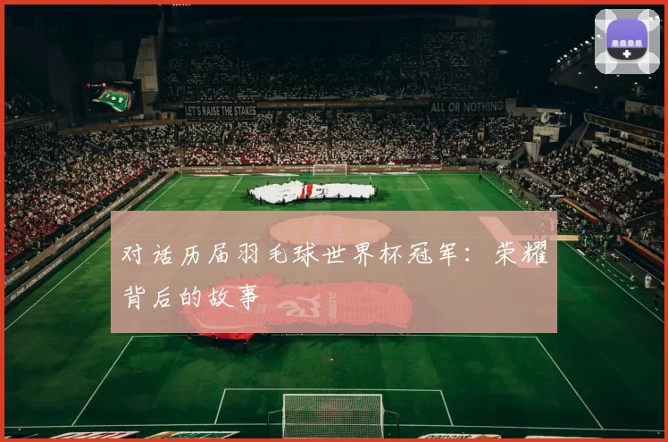 对话历届羽毛球世界杯冠军:荣耀背后的故事