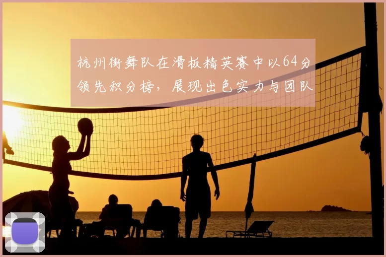 杭州街舞队在滑板精英赛中以64分领先积分榜,展现出色实力与团队默契