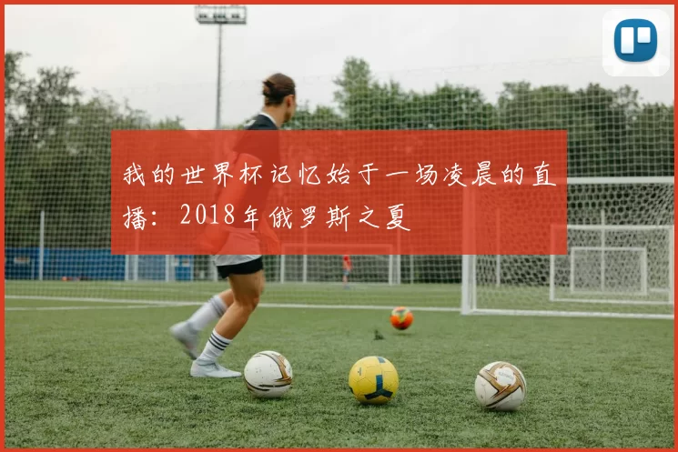我的世界杯记忆始于一场凌晨的直播：2018年俄罗斯之夏