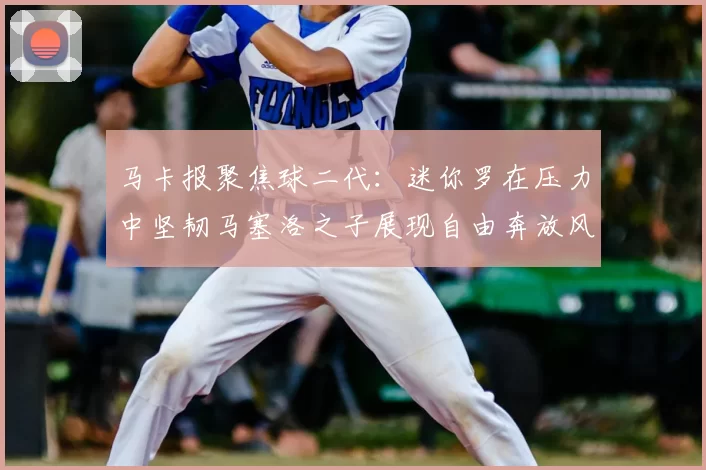 马卡报聚焦球二代:迷你罗在压力中坚韧马塞洛之子展现自由奔放风采