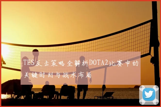 TES反击策略全解析DOTA2比赛中的关键时刻与战术布局