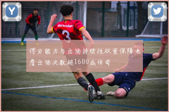 得分能力与出场持续性双重保障老詹出场次数超1600成传奇