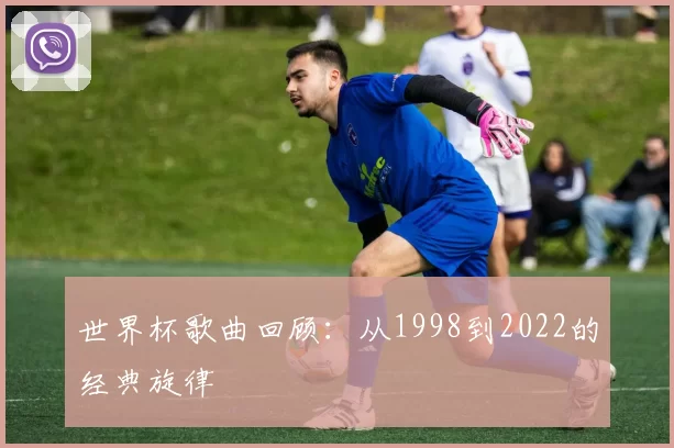 世界杯歌曲回顾:从1998到2022的经典旋律