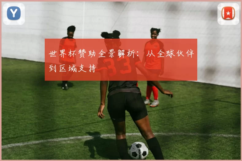 世界杯赞助全景解析：从全球伙伴到区域支持