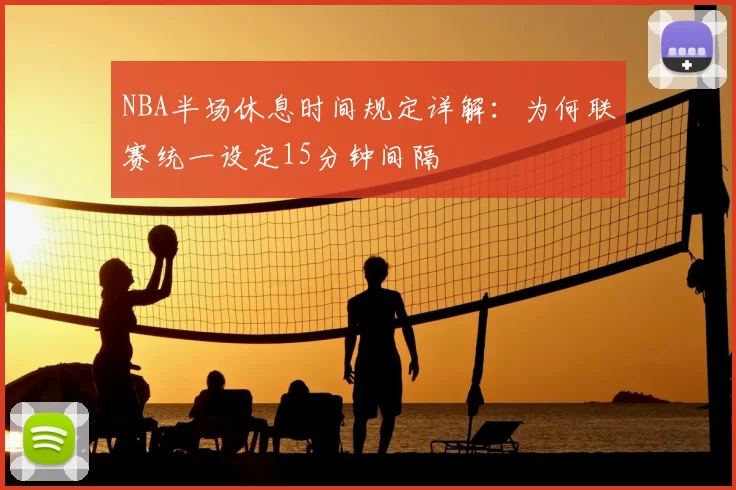 NBA半场休息时间规定详解:为何联赛统一设定15分钟间隔