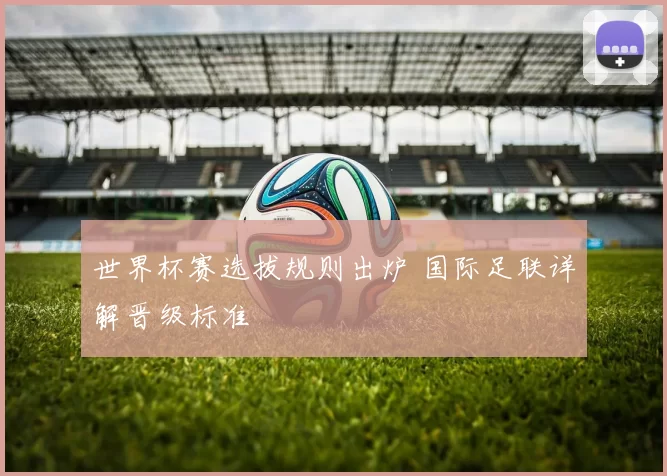 世界杯赛选拔规则出炉 国际足联详解晋级标准
