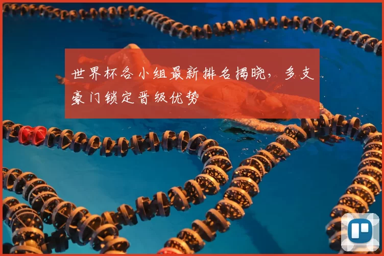 世界杯各小组最新排名揭晓，多支豪门锁定晋级优势