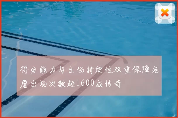 得分能力与出场持续性双重保障老詹出场次数超1600成传奇