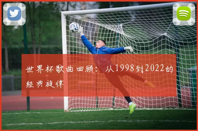 世界杯歌曲回顾:从1998到2022的经典旋律