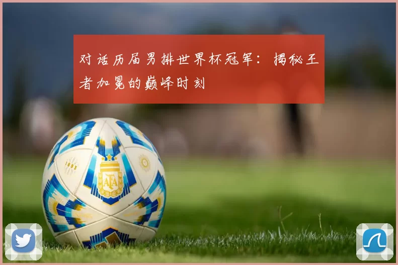 对话历届男排世界杯冠军:揭秘王者加冕的巅峰时刻