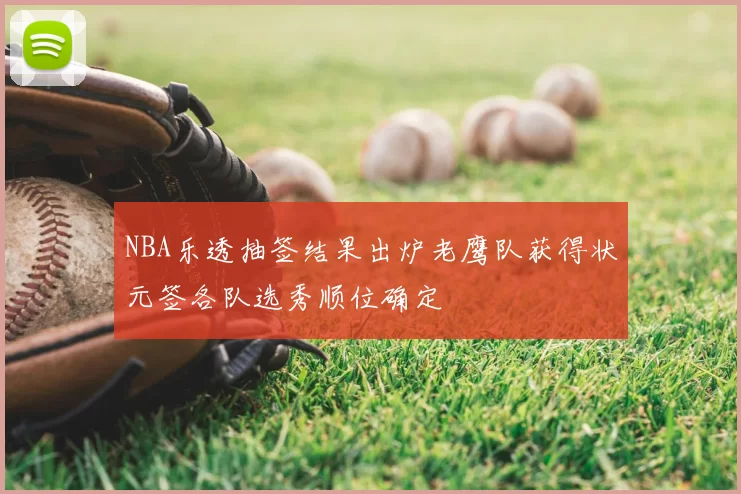 NBA乐透抽签结果出炉老鹰队获得状元签各队选秀顺位确定