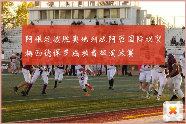 阿根廷战胜奥地利迈阿密国际祝贺梅西德保罗成功晋级淘汰赛