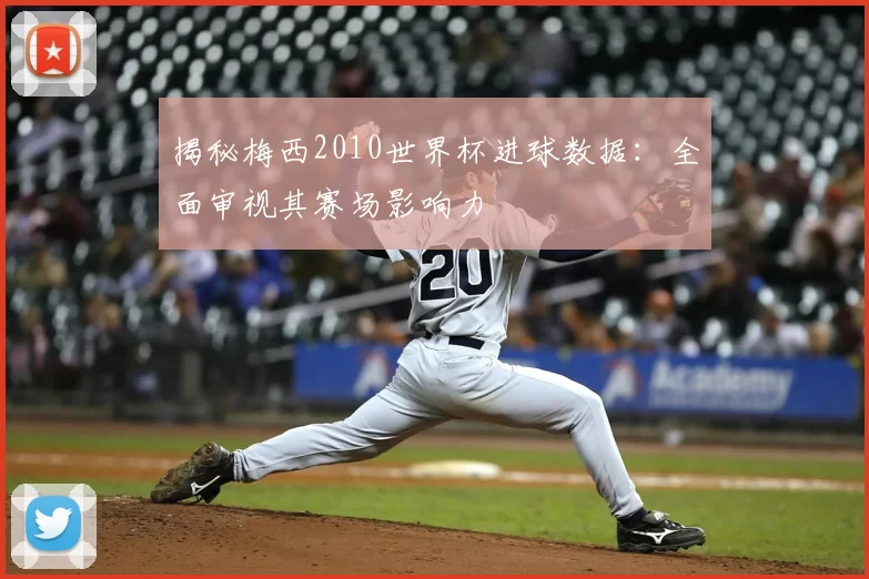 揭秘梅西2010世界杯进球数据：全面审视其赛场影响力
