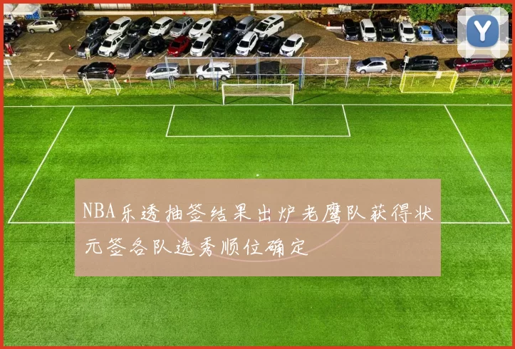 NBA乐透抽签结果出炉老鹰队获得状元签各队选秀顺位确定