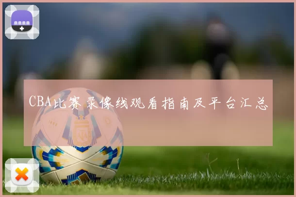 CBA比赛录像线观看指南及平台汇总