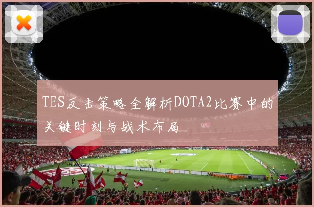 TES反击策略全解析DOTA2比赛中的关键时刻与战术布局
