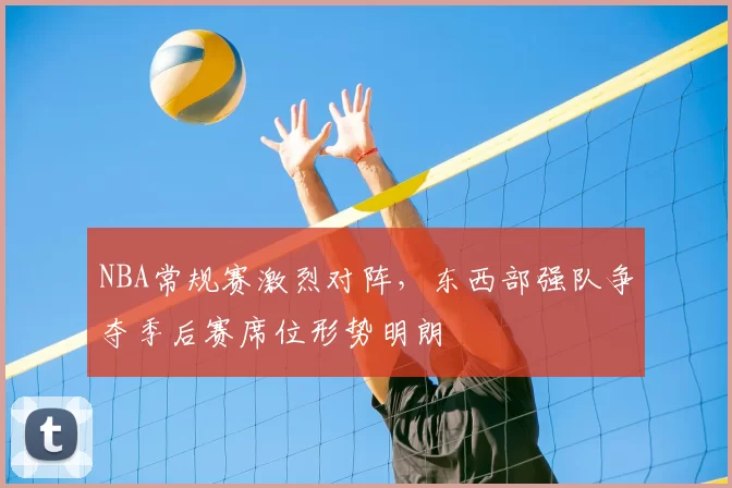 NBA常规赛激烈对阵，东西部强队争夺季后赛席位形势明朗