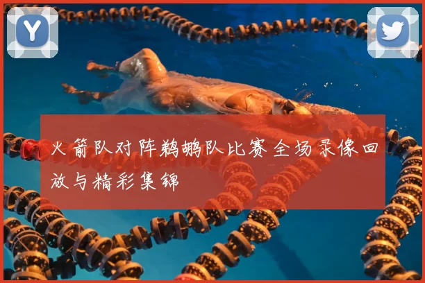 火箭队对阵鹈鹕队比赛全场录像回放与精彩集锦
