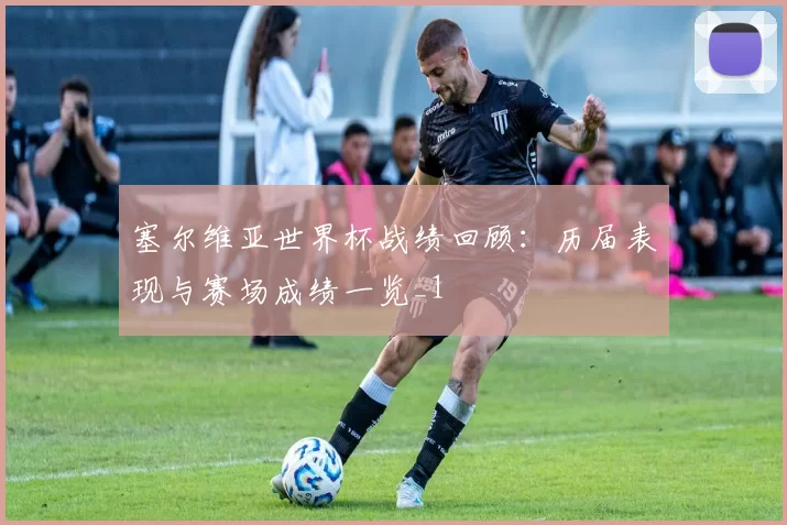 塞尔维亚世界杯战绩回顾:历届表现与赛场成绩一览_1