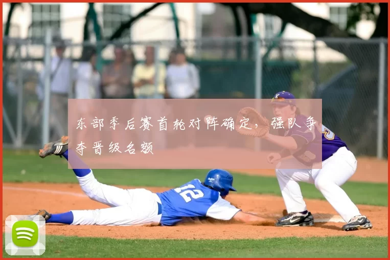 东部季后赛首轮对阵确定，强队争夺晋级名额